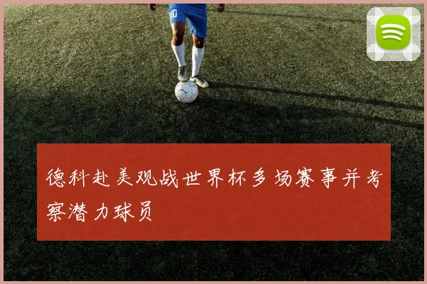 德科赴美观战世界杯多场赛事并考察潜力球员